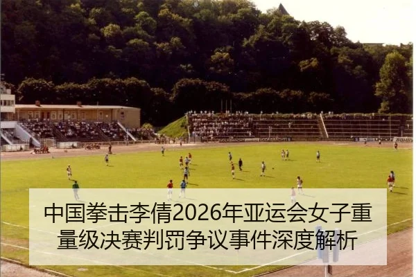 中国拳击李倩2026年亚运会女子重量级决赛判罚争议事件深度解析