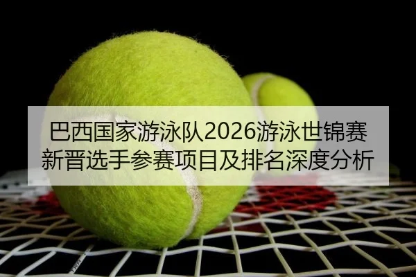 巴西国家游泳队2026游泳世锦赛新晋选手参赛项目及排名深度分析
