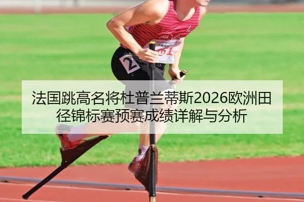 法国跳高名将杜普兰蒂斯2026欧洲田径锦标赛预赛成绩详解与分析